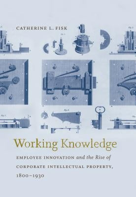Working Knowledge: Employee Innovation and the Rise of Corporate Intellectual Property, 1800-1930 by Fisk, Catherine L.