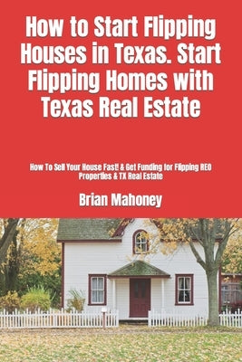 How to Start Flipping Houses in Texas. Start Flipping Homes with Texas Real Estate: How To Sell Your House Fast! & Get Funding for Flipping REO Proper by Mahoney, Brian