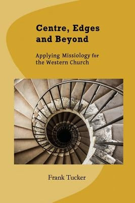 Centre, Edges and Beyond: Applying Missiology for the Western Church by Tucker, Frank
