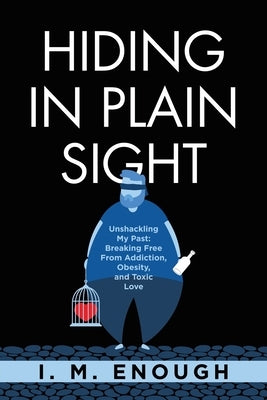 Hiding in Plain Sight: Unshackling My Past: Breaking Free From Addiction, Obesity, and Toxic Love by Enough, I. M.