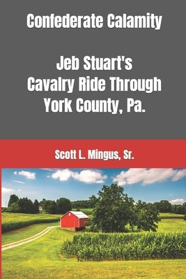 Confederate Calamity: J.E.B. Stuart's Cavalry Ride Through York County, Pa. by Mingus, Scott L., Sr.