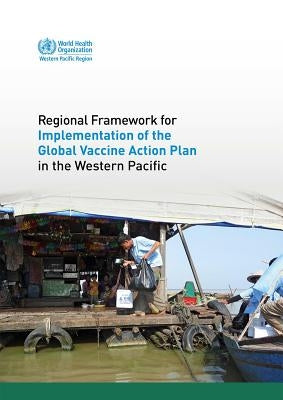 Regional Framework for Implementation of the Global Vaccine Action Plan in the Western Pacific by Who Regional Office for the Western Paci