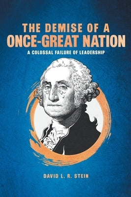 The Demise of a Once-Great Nation: A Colossal Failure of Leadership by R. Stein, David L.