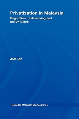 Privatization in Malaysia: Regulation, Rent-Seeking and Policy Failure by Tan, Jeff
