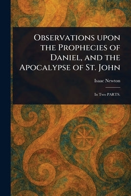 Observations Upon the Prophecies of Daniel, and the Apocalypse of St. John by Newton, Isaac