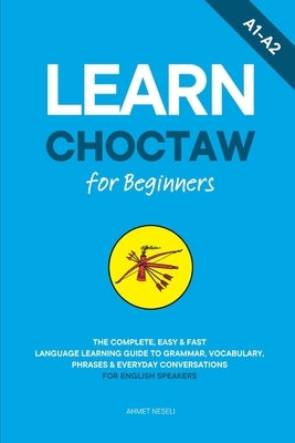 Learn Choctaw for Beginners: The Complete, Easy & Fast Language Learning Guide to Grammar, Vocabulary, Phrases & Everyday Conversations for English Sp by Neseli, Ahmet