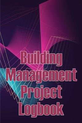 Building Management Project Logbook: Construction Site Management Daily Tracker to Record Workforce, Tasks, Schedules, Construction Daily Report and M by Oliver Smith, Mary