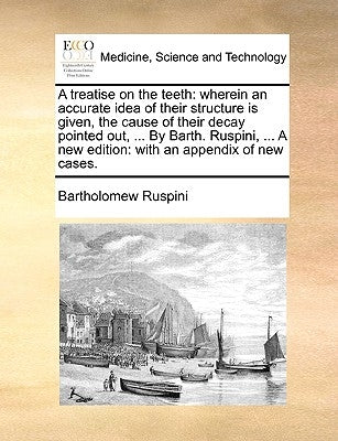 A Treatise on the Teeth: Wherein an Accurate Idea of Their Structure Is Given, the Cause of Their Decay Pointed Out, ... by Barth. Ruspini, ... by Ruspini, Bartholomew