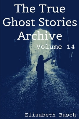 The True Ghost Stories Archive: Volume 14: 50 Mysterious and Menacing Tales by Busch, Elisabeth