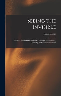 Seeing the Invisible: Practical Studies in Psychometry, Thought Transference, Telepathy, and Allied Phenomena by Coates, James