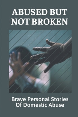 Abused But Not Broken: Brave Personal Stories Of Domestic Abuse: Domestic Violence Revealed by Glance, Guadalupe