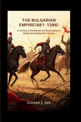 The Bulgarian Empire (681-1396): A History of Statehood and Sovereignty in Medieval Southeastern Europe by J. Jun, Clinton