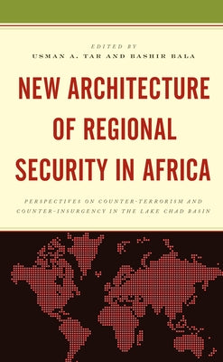 New Architecture of Regional Security in Africa: Perspectives on Counter-Terrorism and Counter-Insurgency in the Lake Chad Basin by Tar, Usman A.
