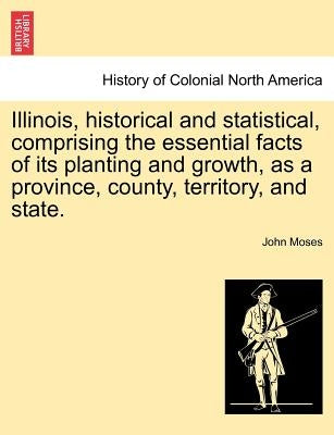 Illinois, historical and statistical, comprising the essential facts of its planting and growth, as a province, county, territory, and state. VOL. II. by Moses, John