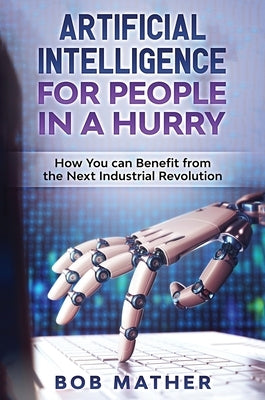 Artificial Intelligence for People in a Hurry: How You Can Benefit from the Next Industrial Revolution by Mather, Bob