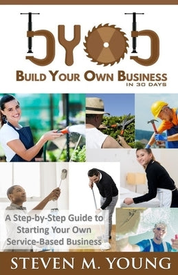 BYOB: Build Your Own Business in 30 Days! (Bw Version): A Step-By-Step Guide to Starting Your Own Service-Based Business by Young, Steven M.