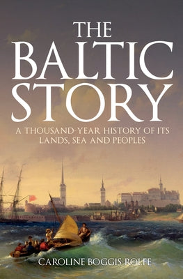 The Baltic Story: A Thousand-Year History of Its Lands, Sea and Peoples by Boggis-Rolfe, Caroline