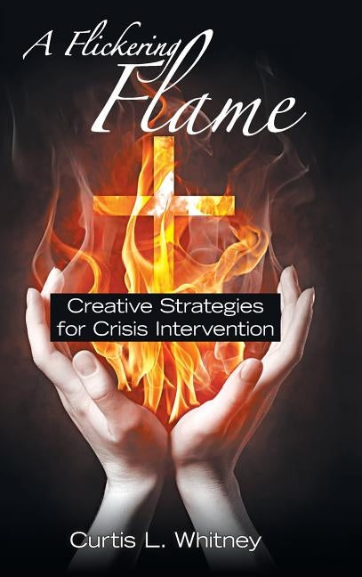 A Flickering Flame: Creative Strategies for Crisis Intervention by Whitney, Curtis L.