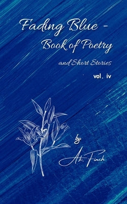 Fading Blue - Book of Poetry and Short Stories Vol. IV by Finch, A. K.