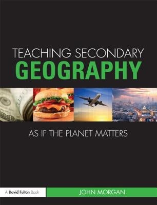 Teaching Secondary Geography as if the Planet Matters by Morgan, John
