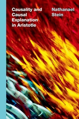 Causality and Causal Explanation in Aristotle by Stein, Nathanael