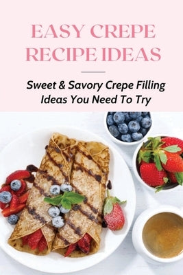 Easy Crepe Recipe Ideas: Sweet & Savory Crepe Filling Ideas You Need To Try: The Mouth-Watering Guide To Crepes by Natalie, Gerda