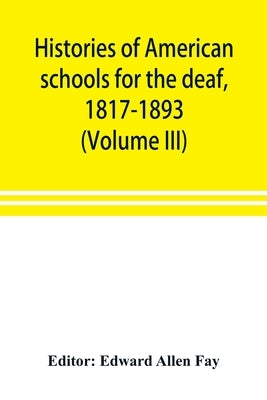 Histories of American schools for the deaf, 1817-1893 (Volume III) by Allen Fay, Edward