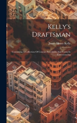 Kelly's Draftsman: Containing A Collection Of Concise Precedents And Forms In Conveyancing by Kelly, James Henry