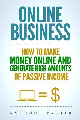 Online Business: Simple yet Effective Ideas on How To Make Money Online and Generate High Amounts of Passive Income, Affiliate Marketin by Parker, Anthony