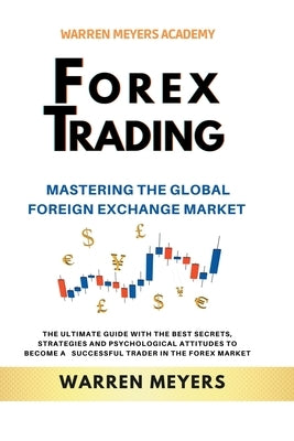 Forex Trading Mastering the Global Foreign Exchange Market the Ultimate Guide with the Best Secrets, Strategies and Psychological Attitudes to Become by Meyers, Warren