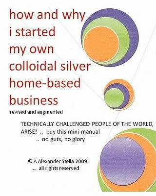 how and why i started my own colloidal silver home-based business: revised and augmented by Stella Ph. D., Alexander