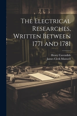 The Electrical Researches, Written Between 1771 and 1781 by Maxwell, James Clerk