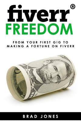 Fiverr Freedom: From Your First Gig To Making A Fortune On Fiverr by Jones, Brad
