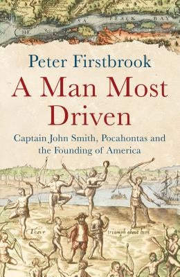 A Man Most Driven: Captain John Smith, Pocahontas and the Founding of America by Firstbrook, Peter