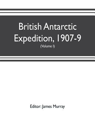 British Antarctic Expedition, 1907-9, under the command of Sir E.H. Shackleton, c.v.o. Reports on the scientific investigations (Volume I) Biology by Murray, James