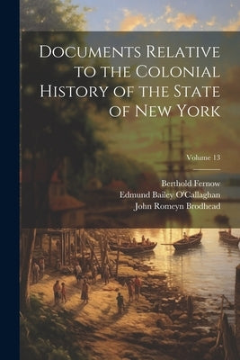 Documents Relative to the Colonial History of the State of New York; Volume 13 by New York (State), University Of