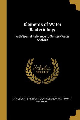 Elements of Water Bacteriology: With Special Reference to Sanitary Water Analysis by Cate Prescott, Charles-Edward Amory Wins