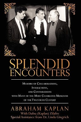 Splendid Encounters: Memoirs of Collaborations, Interactions, and Conversations with Many of the Most Celebrated Musicians of the Twentieth by Kaplan, Abraham