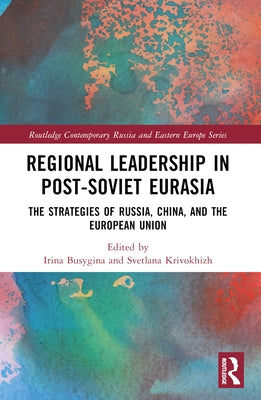 Regional Leadership in Post-Soviet Eurasia: The Strategies of Russia, China, and the European Union by Busygina, Irina