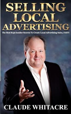 Selling Local Advertising: The Best Kept Insider Secrets To Create Local Advertising Sales, FAST! by Whitacre, Claude