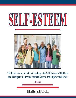 Self-Esteem: 150 Ready-to-use Activities to Enhance the Self-Esteem of Children and Teenagers to Increase Student Success and Impro by Harris, Brian