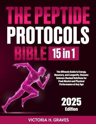The Peptide Protocols Bible: [15 In 1]: The Ultimate Guide to Energy, Recovery, and Longevity. Uncover Science-Backed Solutions for Peak Mental and Ph by H. Graves, Victoria