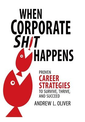 When Corporate Sh*T Happens: Proven Career Strategies to Survive, Thrive, and Succeed by Oliver, Andrew L.