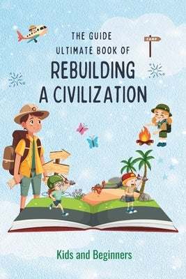 The Guide Ultimate book of Rebuilding a Civilization: No Grid Survival Project for Kids and Beginners (Survival Made Simple, DIY) by Jk Melvin