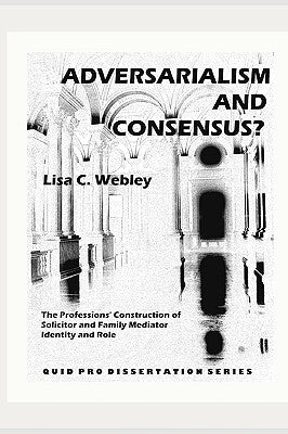 Adversarialism and Consensus?: The Professions' Construction of Solicitor and Family Mediator Identity and Role by Webley, Lisa C.