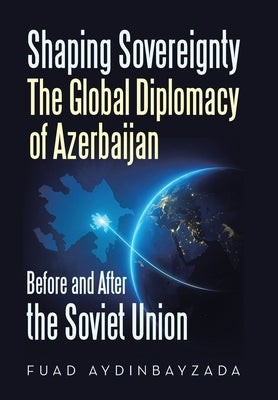 Shaping Sovereignty The Global Diplomacy of Azerbaijan Before and After the Soviet Union by Aydinbayzada, Fuad