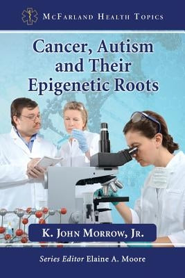 Cancer, Autism and Their Epigenetic Roots by Morrow, K. John