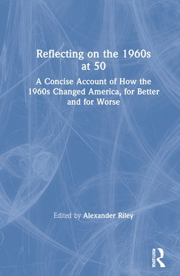 Reflecting on the 1960s at 50: A Concise Account of How the 1960s Changed America, for Better and for Worse by Riley, Alexander