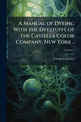 A Manual of Dyeing With the Dyestuffs of the Cassella Color Company, New York ..; Volume 1 by Co, Cassella Color