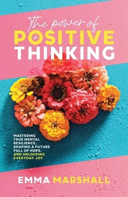 The Power of Positive Thinking: Mastering True Mental Resilience, Shaping a Future Full of Hope, and Unlocking Everyday Joy by Marshall, Emma